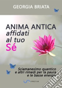 Anima antica affidati al tuo sé. Sciamanesimo quantico e altri rimedi per la paura e le basse energie libro di Briata Georgia