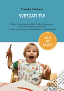 Svezzati tu! Ricette e spunti golosi, facili e veloci da preparare per l'avezzamento del bambino e l'alimentazione sana ed equilibrata di tutta la famiglia libro di Madonna Veronica