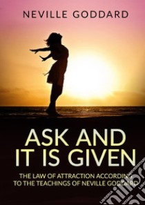 Ask and it is given. The law of attraction according to the teachings of Neville Goddard libro di Goddard Neville