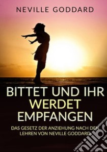 Bittet und ihr werdet empfangen. Das gesetz der anziehung nach den lehren von Neville Goddard libro di Goddard Neville