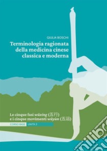 Terminologia ragionata della medicina cinese classica e moderna Unità 3. Le cinque fasi w?xíng (??) e i cinque movimenti w?yùn (??) libro di Boschi Giulia