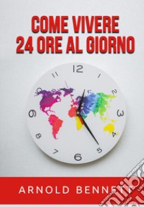 Come vivere 24 ore al giorno libro di Bennett Arnold