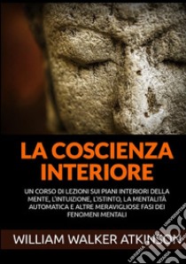 La coscienza interiore. Un corso di lezioni sui piani interiori della mente, l'intuizione, l'istinto, la mentalità automatica e altre meravigliose fasi dei fenomeni mentali libro di Atkinson William Walker