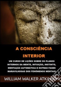 A consciência interior. Um curso de lições sobre os planos internos da mente, intuição, instinto, mentação automática e outras fases maravilhosas dos fenômenos mentais libro di Atkinson William Walker