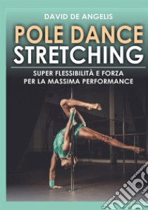 Pole dance stretching. Super flessibilità e forza per la massima performance libro di De Angelis David