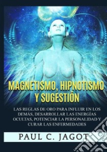 Magnetismo, hipnotismo y sugestión. Las reglas de oro para influir en los demás, desarrollar las energías ocultas, potenciar la personalidad y curar las enfermedades libro di Jagot Paul C.