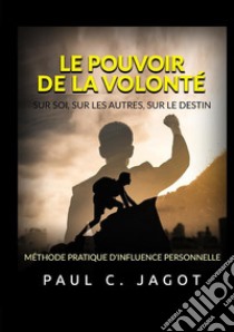 Le pouvoir de la volonté. Sur soi, sur les autres, sur le destin. Méthode pratique d'influence personnelle libro di Jagot Paul C.