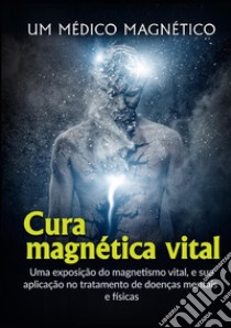 Cura Magnética Vital. Uma exposição do magnetismo vital, e sua aplicação no tratamento de doenças mentais e físicas libro di Un medico magnetico