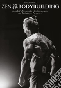 Zen bodybuilding. Quando l'allenamento e l'alimentazione non bastano per «crescere» libro di Ansaloni Marco