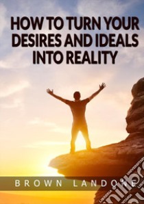 How to turn your desires and ideals into reality libro di Landone Brown