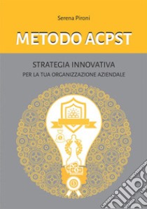 Metodo ACPST. Strategia innovativa per la tua organizzazione aziendale libro di Pironi Serena