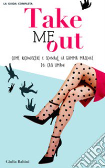 Take me out. Come riconoscere e schivare la gamma maschile dei casi umani libro di Babini Giulia