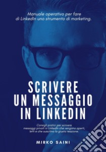 Scrivere un messaggio in LinkedIn. Manuale operativo per fare di LinkedIn uno strumento di marketing. libro di Saini Mirko