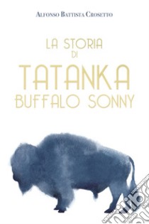 La storia di Tatanka Buffalo Sonny. Ediz. illustrata libro di Crosetto Alfonso Battista