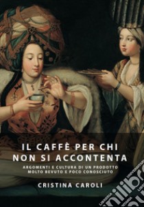 Il caffè per chi non si accontenta. Argomenti e cultura di un prodotto molto bevuto ma poco conosciuto libro di Caroli Cristina