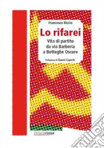 Lo rifarei. Vita di partito da via Barberia a Botteghe Oscure libro di Riccio Francesco