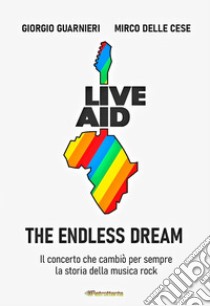 Live aid. The endless dream. Il concerto che cambiò per sempre la storia della musica rock libro di Guarnieri Giorgio; Delle Cese Mirco