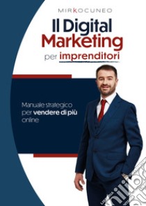 Il digital marketing per Imprenditori. Manuale strategico per vendere di più online libro di Cuneo Mirko