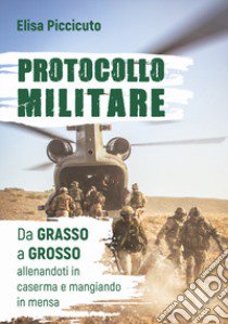 Protocollo militare. Da grasso a grosso, allenandoti in caserma e mangiando in mensa libro di Piccicuto Elisa