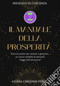 Il manuale della prosperità. Esercizi pratici per aiutarti a generare un nuovo modello di pensiero. Legge dell'attrazione. Ediz. a spirale. Con braccialetto. Con penna. Con Segnalibro libro di Cardenas Perez Diana