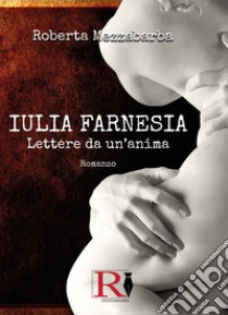 Iulia Farnesia. Lettere da un'anima. La vera storia di Giulia Farnese libro di Mezzabarba Roberta