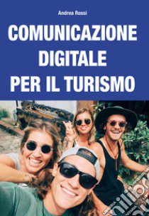 Comunicazione digitale per il turismo. Strategie e piani per content marketing, web marketing, social media marketing e community management libro di Rossi Andrea