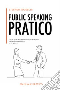 Public speaking pratico. Come ottenere ascolto, stima e seguito parlando in pubblico. In 21 giorni libro di Todeschi Stefano