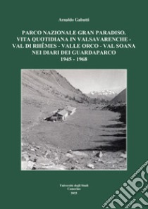 Parco nazionale Gran Paradiso. Vita quotidiana in Valsavarenche-Val di Rhêmes-Valle Orco-Val soana nei diari dei guardaparco 1945 - 1968 libro di Gabutti Arnaldo