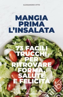 Mangia prima l'insalata. 73 facili trucchi per ritrovare forma, salute e felicità libro di Otto Alessandro