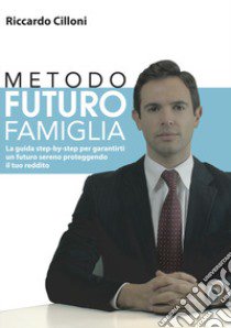 Metodo futuro famiglia. La guida step-by-step per garantirti un futuro sereno proteggendo il tuo reddito libro di Cilloni Riccardo