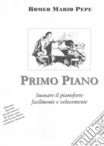 Primo Piano. Suonare il pianoforte facilmente e velocemente libro di Pepe Romeo Mario