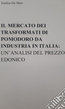 Il mercato dei trasformati di pomodoro da industria in Italia: un'analisi del prezzo edonico libro di De Meo Emilio