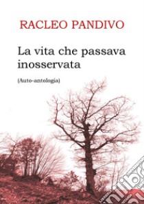 La vita che passava inosservata. Auto-antologia libro di Racleo Pandivo