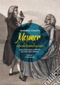 Mesmer. Lezioni di mentalismo. Dall'età della pietra all'età dell'anima. Vol. 1: Il Settecento libro di Tomatis Mariano