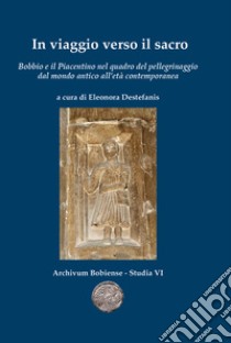 In viaggio verso il sacro. Bobbio e il Piacentino nel quadro del pellegrinaggio dal mondo antico all'età contemporanea libro di Destefanis E. (cur.)