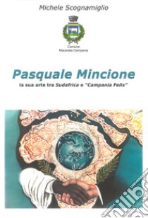 Pasquale Mincione. La sua arte tra Sudafrica e «Campania Felix» libro di Scognamiglio Michele