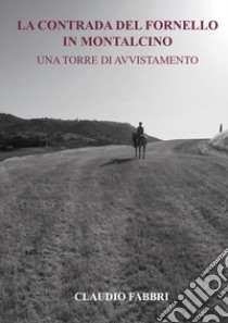 La contrada del Fornello in Montalcino. Una torre di avvistamento libro di Fabbri Claudio