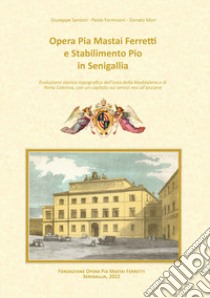 Opera Pia Mastai Ferretti e Stabilimento Pio in Senigallia. Evoluzione storico topografica dell'area della Maddalena e di Porta Colonna libro di Santoni Giuseppe; Formiconi Paolo; Mori Donato