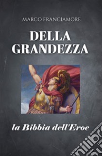 Della grandezza. La bibbia dell'eroe libro di Franciamore Marco