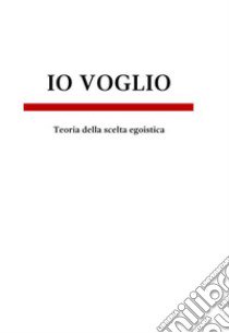 Io voglio. Teoria della scelta egoistica libro di Cioccolini Marco