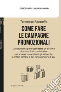 Come fare le campagne promozionali. Guida pratica per organizzare un sistema di promozioni continuative per attrarre nuovi clienti giusti per te, per farli tornare e per farli spendere di più libro di Pittarello Tommaso