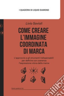 Come creare l'immagine coordinata di marca. L'approccio e gli strumenti indispensabili per definire con coerenza l'espressione visiva della marca. Con mappa delle associazioni estetiche libro di Savioli Livio