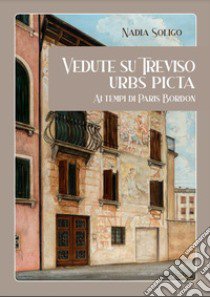 Vedute su Treviso. Urbs Picta ai tempi di Paris Bordon. Ediz. bilingue libro di Soligo Nadia; Voltarel C. (cur.)