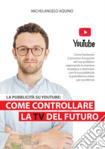 La pubblicità su YouTube: come controllare la tv del futuro libro di Aquino Michelangelo