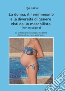 La donna, il femminismo e la diversità di genere visti da un maschilista. Non misogino. Ediz. plastificata libro di Fazio Ugo