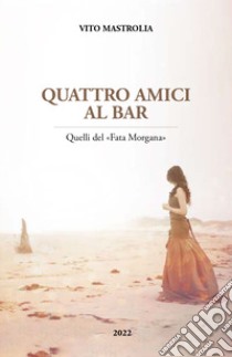 Quattro amici al bar. Quelli del «Fata Morgana» libro di Mastrolia Vito