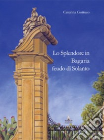 Lo splendore in Bagaria feudo di Solanto. Ediz. italiana e inglese libro di Guttuso M. Caterina; Caruso F. (cur.)