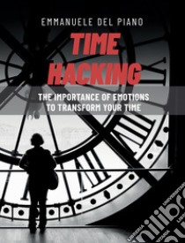 Time hacking. The importance of emotions to transform your time libro di Del Piano Emmanuele