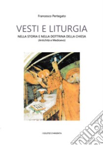 Vesti e liturgia nella storia e nella dottrina della Chiesa. Antichità e Medioevo libro di Pertegato Francesco