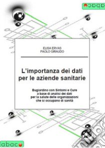 L'importanza dei dati per le aziende sanitarie. Bugiardino con sintomi e cure a base di analisi dei dati per la salute delle organizzazioni che si occupano di sanità libro di Ervas Elisa; Giraudo Paolo Angelo